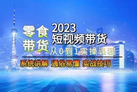 2023短视频带货-零食赛道，从0-1实操课程，系统讲解实战技巧-山河网创