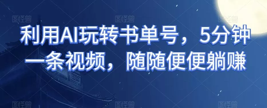 利用AI玩转书单号，5分钟一条视频，随随便便躺赚-山河网创