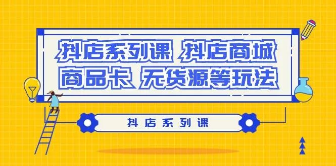 抖店系列课，​抖店商城、商品卡、无货源等玩法-山河网创
