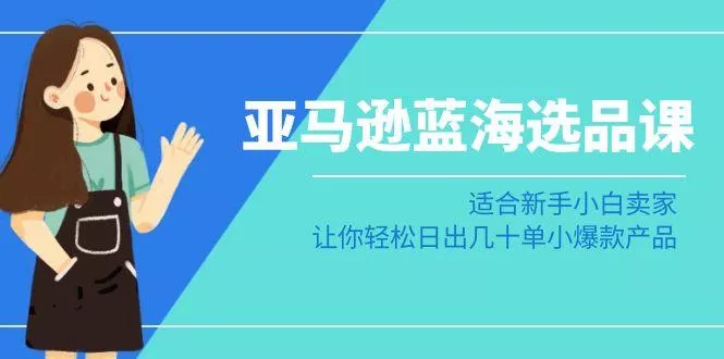 亚马逊-蓝海选品课：适合新手小白卖家，让你轻松日出几十单小爆款产品-山河网创