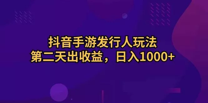 抖音手游发行人玩法，第二天出收益，日入1000+-山河网创