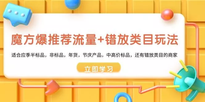魔方·爆推荐流量+错放类目玩法：适合应季半标品，非标品，年货，节庆产…-山河网创