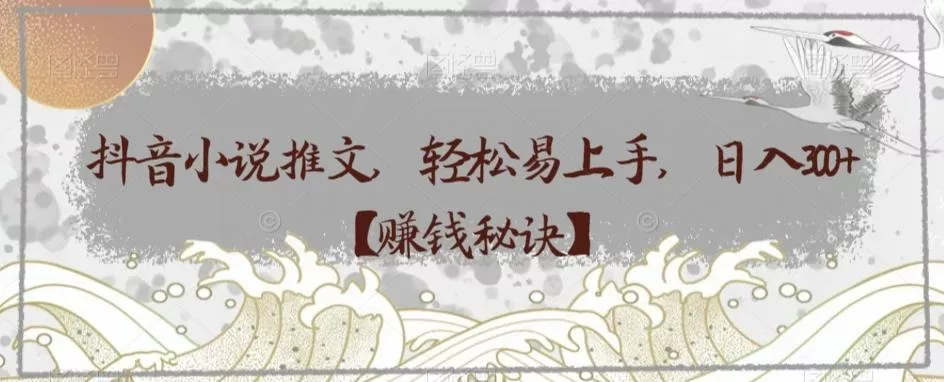 抖音小说推文，轻松易上手，日入300+【赚钱秘诀】-山河网创