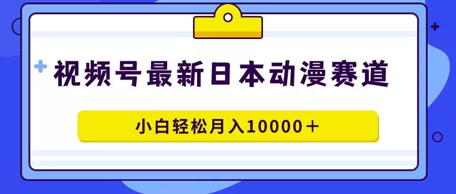 视频号日本动漫蓝海赛道，100%原创，小白轻松月入10000＋-山河网创