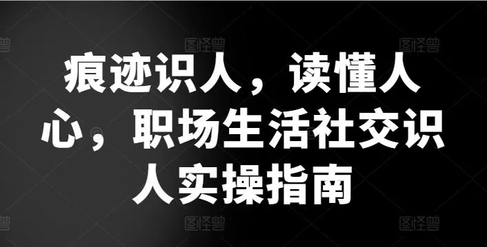 痕迹识人，读懂人心，​职场生活社交识人实操指南-山河网创