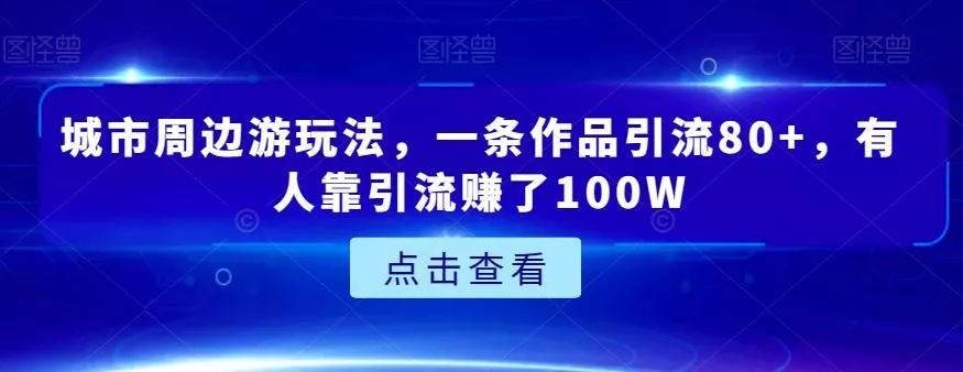 城市周边游玩法，一条作品引流80+，有人靠引流赚了100W【揭秘】-山河网创