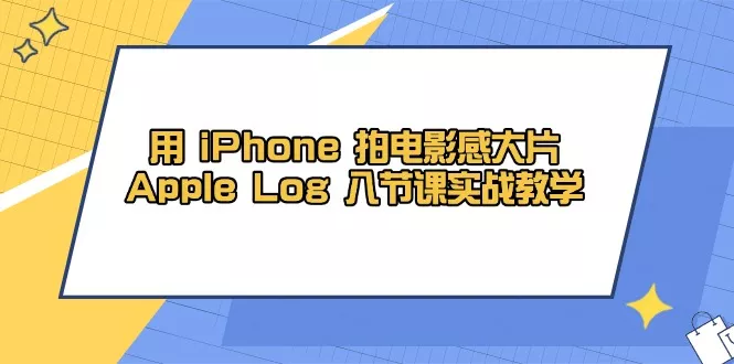 用 iPhone 拍电影感大片，Apple Log 8节课实战教学-山河网创
