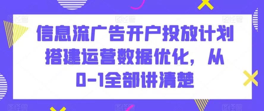 信息流广告开户投放计划搭建运营数据优化，从0-1全部讲清楚-山河网创