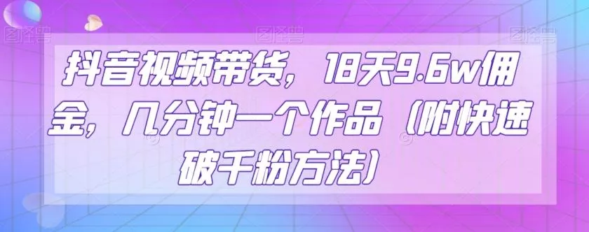 抖音视频带货，18天9.6w佣金，几分钟一个作品（附快速破千粉方法）【揭秘】-山河网创