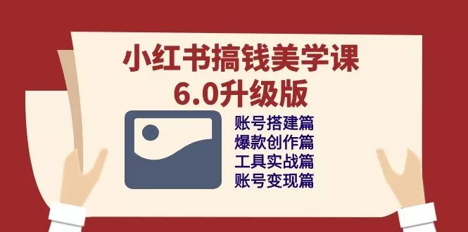小红书搞钱美学课-6.0升级版，账号搭建/爆款创作/工具实战/账号变现篇-山河网创