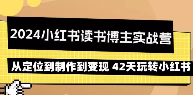 2024小红书读书博主实战营：从定位到制作到变现 42天玩转小红书-山河网创