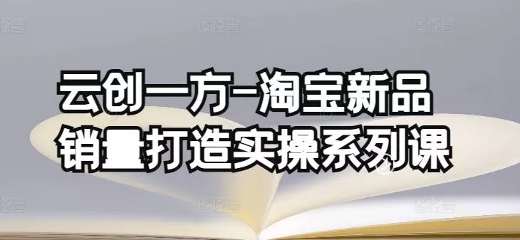 云创一方-淘宝新品销量打造实操系列课，基础销量打造(4课程)+补单渠道分析(4课程)-山河网创