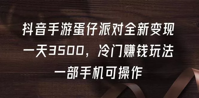 (9823期)抖音手游蛋仔派对全新变现，一天3500，冷门赚钱玩法，一部手机可操作-山河网创