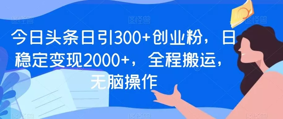 今日头条日引300+创业粉，日稳定变现2000+，全程搬运，无脑操作-山河网创