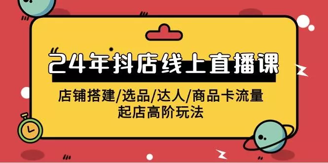 (9812期)2024年抖店线上直播课，店铺搭建/选品/达人/商品卡流量/起店高阶玩法-山河网创