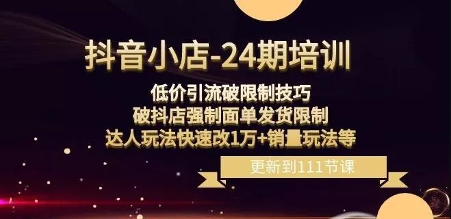 抖音小店-24期：低价引流破限制技巧，破抖店强制面单发货限制，达人玩法快速改1万+销量玩法等-山河网创