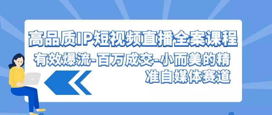 (9591期)高品质 IP短视频直播-全案课程，有效爆流-百万成交-小而美的精准自媒体赛道-山河网创