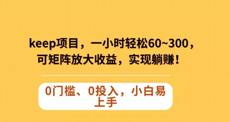 Keep蓝海项目，一小时轻松60~300＋，可矩阵放大收益，可实现躺赚【揭秘】-山河网创