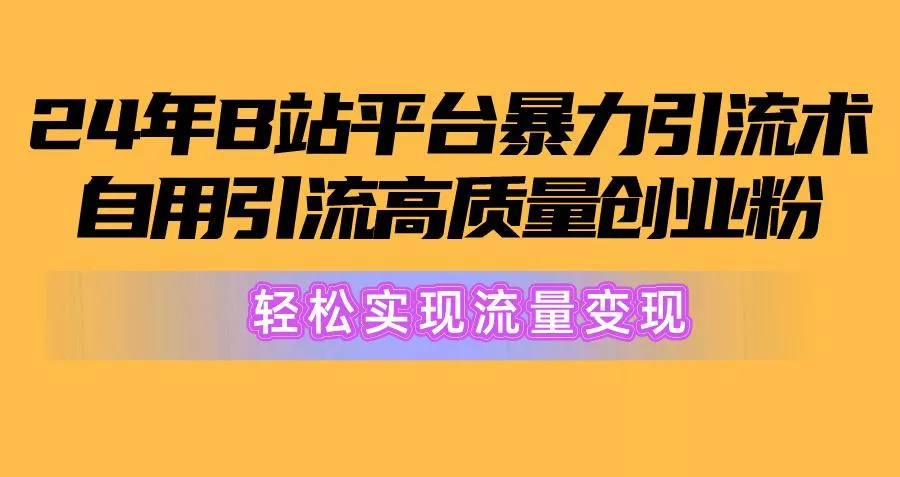 2024年B站平台暴力引流术，自用引流高质量创业粉，轻松实现流量变现！-山河网创