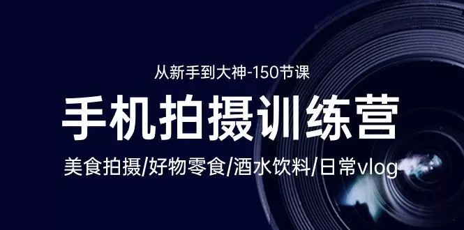 手机拍摄训练营：美食拍摄-好物零食-酒水饮料-日常vlog/新手到大神-150节-山河网创