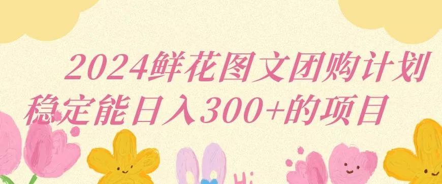 2024鲜花图文团购计划小白能稳定每日收入三位数的项目【揭秘】-山河网创