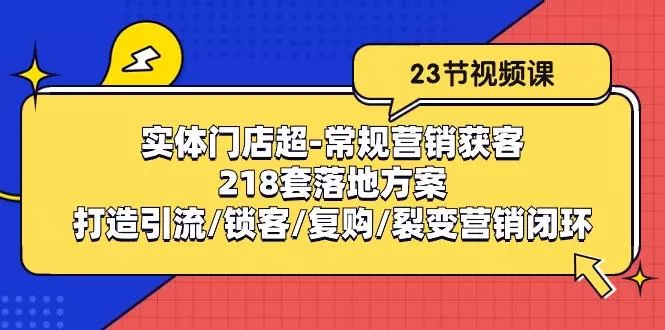 实体门店超-常规营销获客：218套落地方案/打造引流/锁客/复购/裂变营销-山河网创