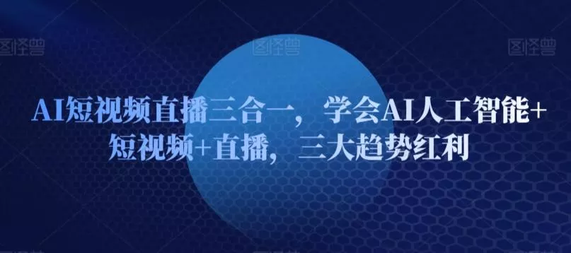 AI短视频直播三合一，学会AI人工智能+短视频+直播，三大趋势红利-山河网创