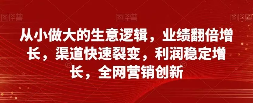 从小做大的生意逻辑，业绩翻倍增长，渠道快速裂变，利润稳定增长，全网营销创新-山河网创
