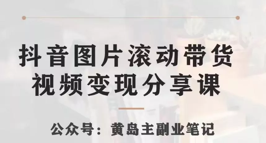黄岛主·抖音图片滚动带货视频副业项目，一条龙变现玩法分享给你-山河网创