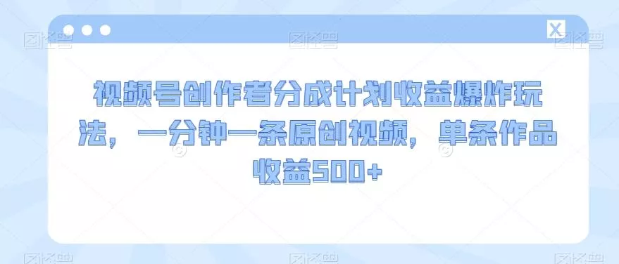 视频号创作者分成计划收益爆炸玩法，一分钟一条原创视频，单条作品收益500+-山河网创