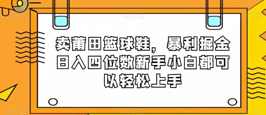卖莆田篮球鞋，暴利掘金日入四位数新手小白都可以轻松上手【揭秘】-山河网创