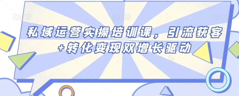 私域运营实操培训课，引流获客+转化变现双增长驱动-山河网创