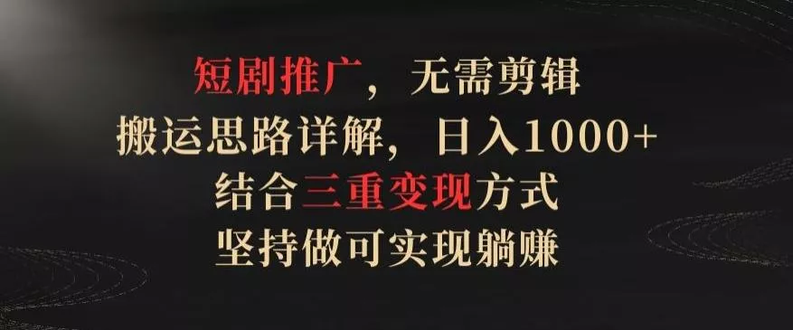 短剧推广，无需剪辑，搬运思路详解，日入1000+，结合三重变现方式，坚持做可实现躺赚【揭秘】-山河网创