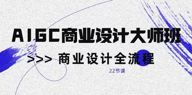 AIGC-商业设计大师班，商业设计全流程(22节课-山河网创