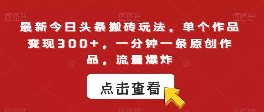 最新今日头条搬砖玩法，单个作品变现300+，一分钟一条原创作品，流量爆炸【揭秘】-山河网创