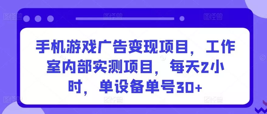 手机游戏广告变现项目，工作室内部实测项目，每天2小时，单设备单号30+【揭秘】-山河网创