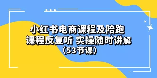 小红书电商课程陪跑课 课程反复听 实操随时讲解 (53节课-山河网创