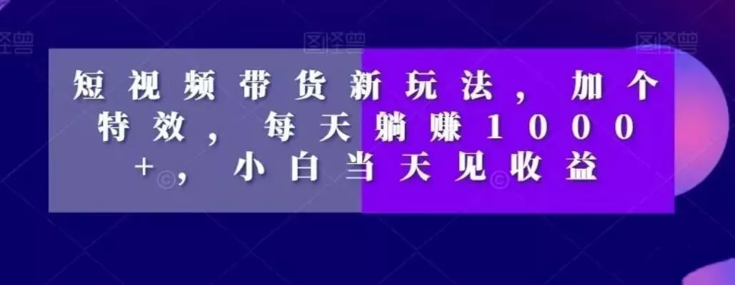 短视频带货新玩法，加个特效，每天躺赚1000+，小白当天见收益【揭秘】-山河网创