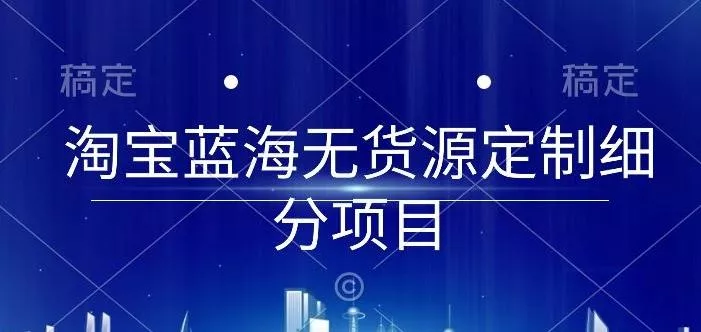 淘宝蓝海无货源定制细分项目，从0到起店实操全流程【揭秘】-山河网创