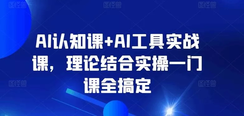 AI认知课+AI工具实战课，理论结合实操一门课全搞定-山河网创