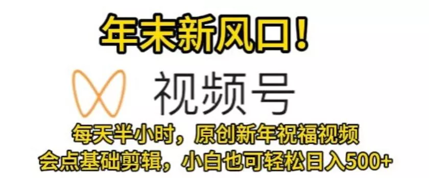 视频号年末新风口，会点基础剪辑即可上手，原创新年祝福视频，每天半小时，小白也可轻松日入500+-山河网创