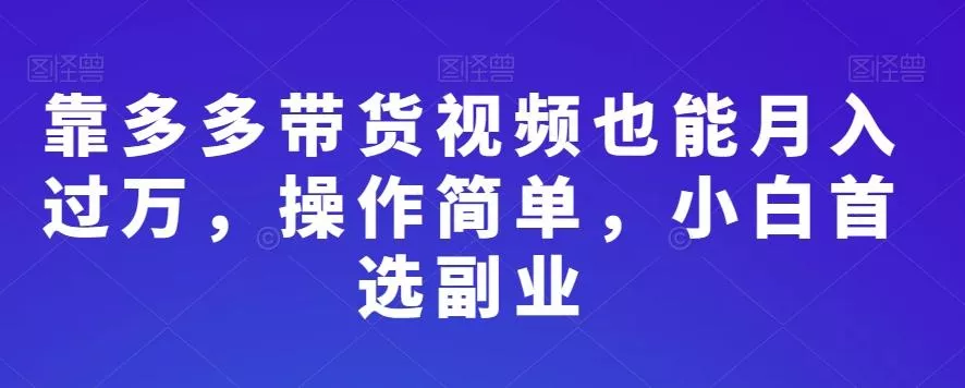 靠多多带货视频也能月入过万，操作简单，小白首选副业-山河网创