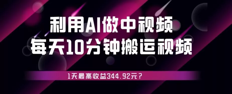 利用AI做中视频，每天10分钟搬运国外视频，1天最高收益344.92元？-山河网创