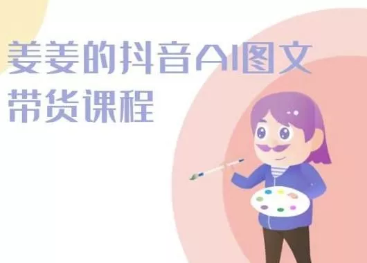 姜姜的抖音AI图文带货课程-姜姜抖音2024-山河网创