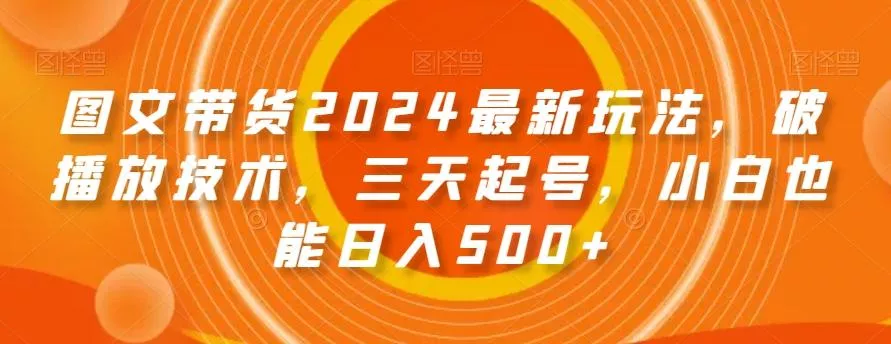 图文带货2024最新玩法，破播放技术，三天起号，小白也能日入500+【揭秘】-山河网创