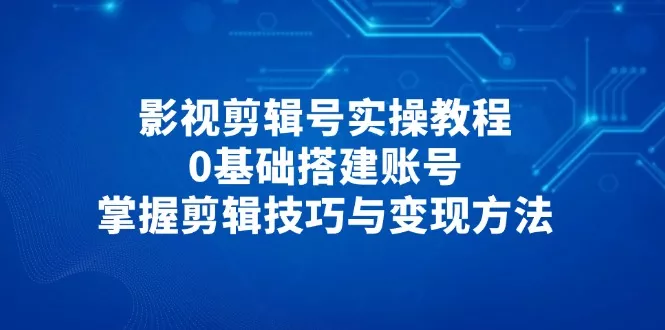 影视剪辑号实操教程，0基础搭建账号，掌握剪辑技巧与变现方法-山河网创