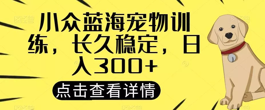 小众蓝海宠物训练，长久稳定，日入300+-山河网创