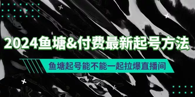 (9507期)2024鱼塘&付费最新起号方法：鱼塘起号能不能一起拉爆直播间-山河网创