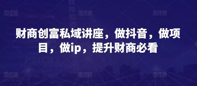 财商创富私域讲座，做抖音，做项目，做ip，提升财商必看-山河网创