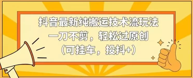 抖音最新纯搬运技术流玩法，一刀不剪，轻松过原创(可挂车，投抖+)【揭秘】-山河网创